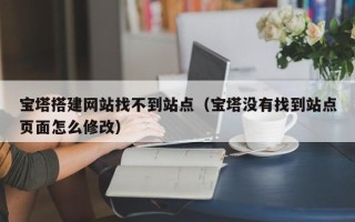 诸城宝塔搭建网站找不到站点（宝塔没有找到站点页面怎么修改）