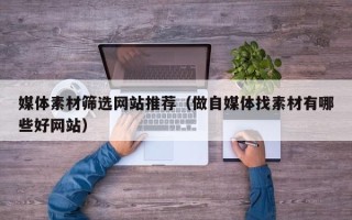 诸城媒体素材筛选网站推荐（做自媒体找素材有哪些好网站）