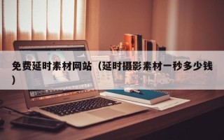 诸城免费延时素材网站（延时摄影素材一秒多少钱）