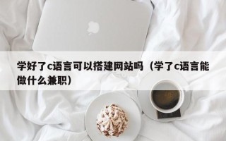 诸城学好了c语言可以搭建网站吗（学了c语言能做什么兼职）